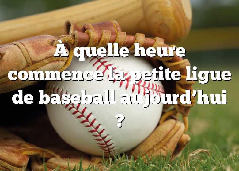 À quelle heure commence la petite ligue de baseball aujourd’hui ?